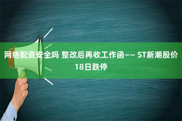 网络配资安全吗 整改后再收工作函—— ST新潮股价18日跌停