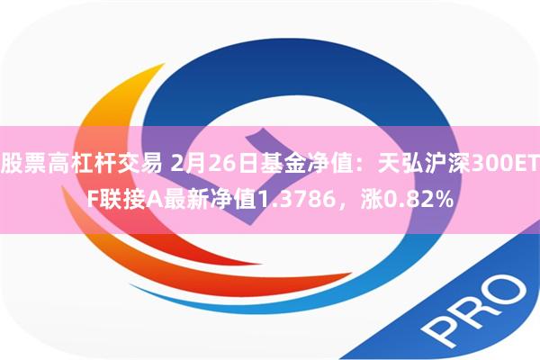 股票高杠杆交易 2月26日基金净值：天弘沪深300ETF联接A最新净值1.3786，涨0.82%