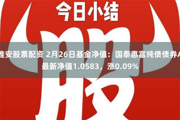 雅安股票配资 2月26日基金净值：国泰惠富纯债债券A最新净值1.0583，涨0.09%